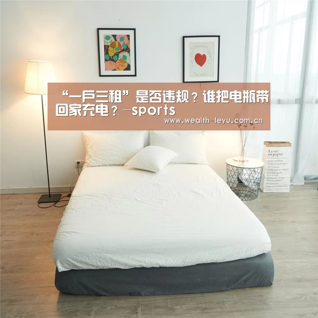 “一户三租”是否违规?谁把电瓶带回家充电?-sports(图3) 乐鱼体育App下载