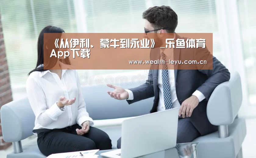 《从伊利、蒙牛到永业》_乐鱼体育App下载(图1) 乐鱼体育