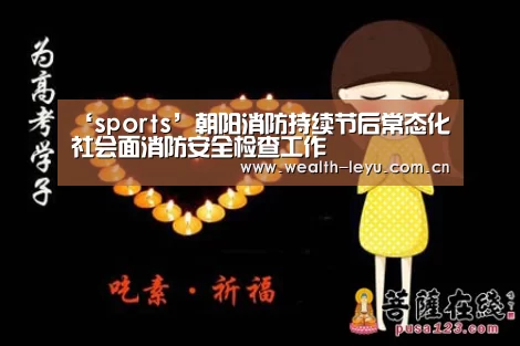 ‘sports’朝阳消防持续节后常态化社会面消防安全检查工作(图4) leyu体育官网