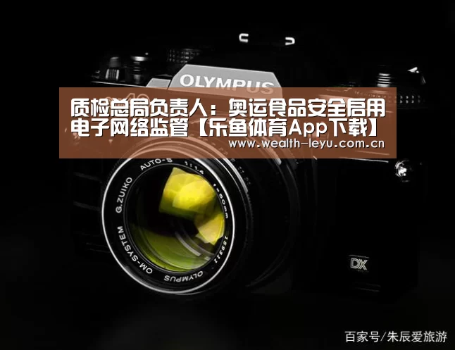 质检总局负责人:奥运食品安全启用电子网络监管【乐鱼体育App下载】(图1) 乐鱼体育App下载